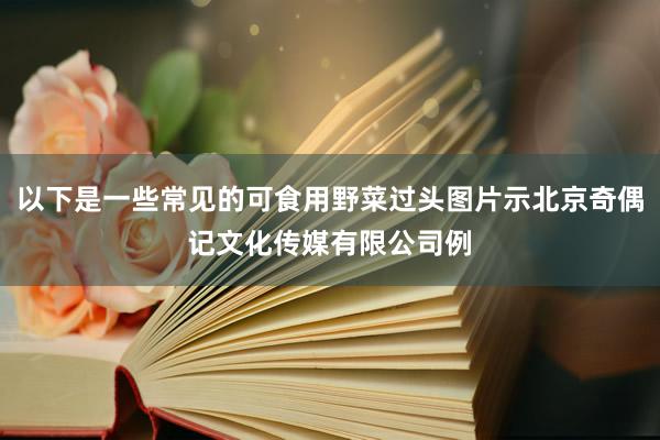 以下是一些常见的可食用野菜过头图片示北京奇偶记文化传媒有限公司例